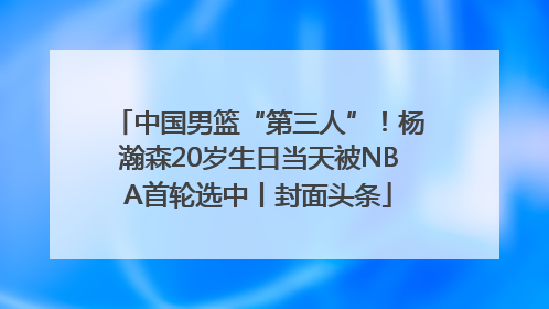 中国男篮“第三人”！杨瀚森20岁生日当天被NBA首轮选中丨封面头条