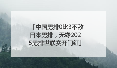中国男排0比3不敌日本男排，无缘2025男排世联赛开门红
