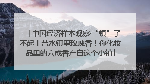 中国经济样本观察·“镇”了不起丨苦水镇里玫瑰香！你化妆品里的六成香产自这个小镇