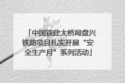中国铁建大桥局盘兴铁路项目扎实开展“安全生产月”系列活动