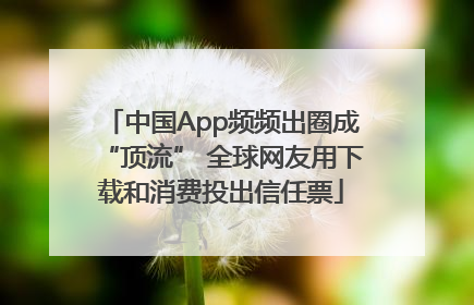 中国App频频出圈成“顶流” 全球网友用下载和消费投出信任票