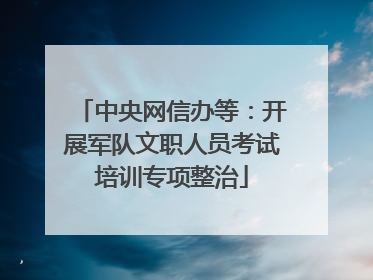中央网信办等：开展军队文职人员考试培训专项整治