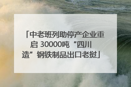 中老班列助停产企业重启 30000吨“四川造”钢铁制品出口老挝