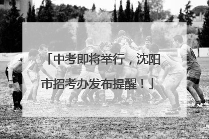 中考即将举行，沈阳市招考办发布提醒！