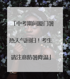 中考期间厦门暑热天气回归！考生请注意防暑降温