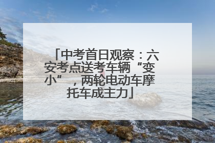 中考首日观察：六安考点送考车辆“变小”，两轮电动车摩托车成主力