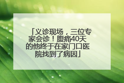 义诊现场，三位专家会诊！腹痛40天的他终于在家门口医院找到了病因