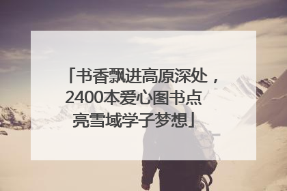 书香飘进高原深处，2400本爱心图书点亮雪域学子梦想