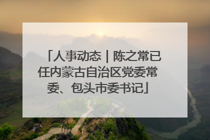人事动态｜陈之常已任内蒙古自治区党委常委、包头市委书记