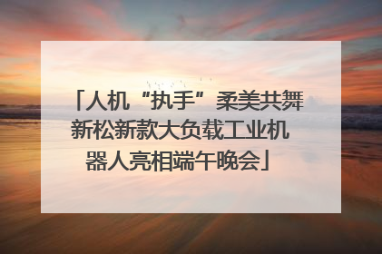 人机“执手”柔美共舞 新松新款大负载工业机器人亮相端午晚会