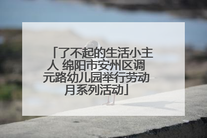 了不起的生活小主人 绵阳市安州区调元路幼儿园举行劳动月系列活动