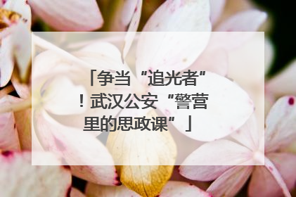 争当“追光者”！武汉公安“警营里的思政课”