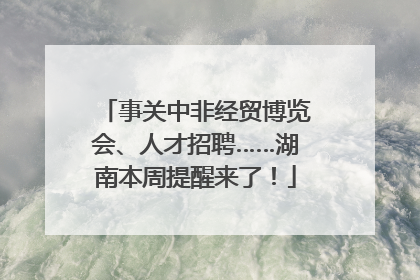 事关中非经贸博览会、人才招聘……湖南本周提醒来了！