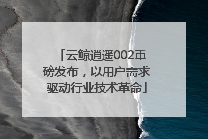 云鲸逍遥002重磅发布，以用户需求驱动行业技术革命