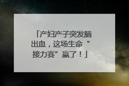 产妇产子突发脑出血，这场生命“接力赛”赢了！