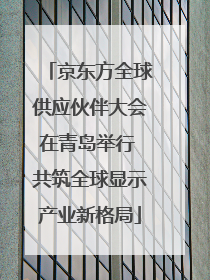 京东方全球供应伙伴大会在青岛举行 共筑全球显示产业新格局