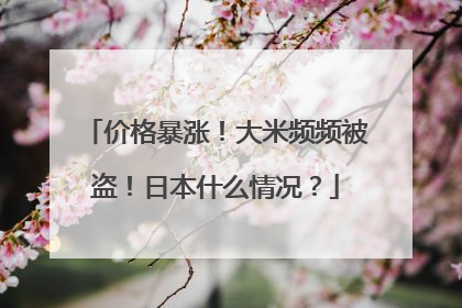价格暴涨！大米频频被盗！日本什么情况？