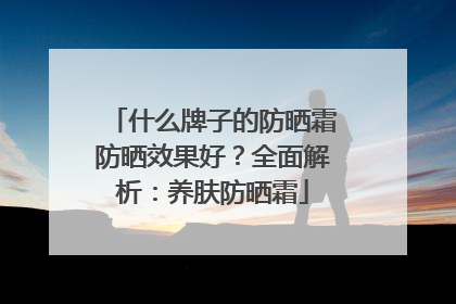什么牌子的防晒霜防晒效果好？全面解析：养肤防晒霜