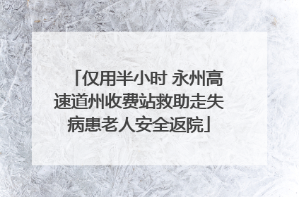 仅用半小时 永州高速道州收费站救助走失病患老人安全返院