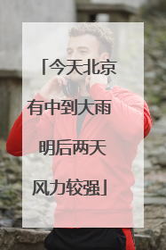 今天北京有中到大雨 明后两天风力较强