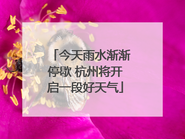 今天雨水渐渐停歇 杭州将开启一段好天气