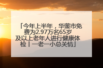 今年上半年，华蓥市免费为2.97万名65岁及以上老年人进行健康体检丨一老一小总关情