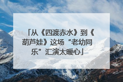 从《四渡赤水》到《葫芦娃》这场“老幼同乐”汇演太暖心