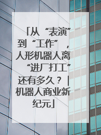 从“表演”到“工作”，人形机器人离“进厂打工”还有多久？｜机器人商业新纪元