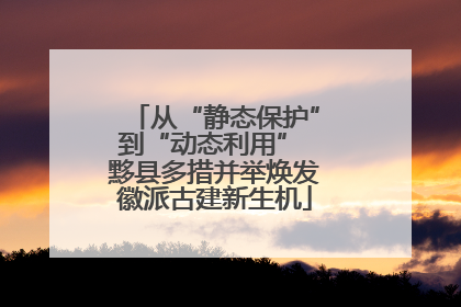 从“静态保护”到“动态利用” 黟县多措并举焕发徽派古建新生机