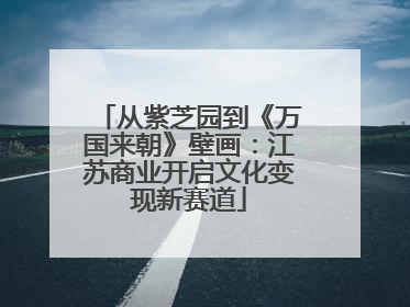 从紫芝园到《万国来朝》壁画：江苏商业开启文化变现新赛道