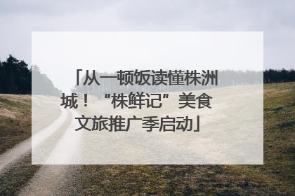 从一顿饭读懂株洲城！“株鲜记”美食文旅推广季启动
