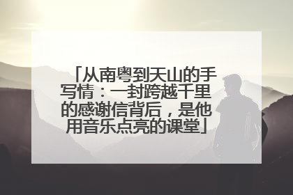 从南粤到天山的手写情：一封跨越千里的感谢信背后，是他用音乐点亮的课堂
