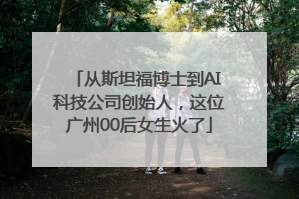 从斯坦福博士到AI科技公司创始人，这位广州00后女生火了