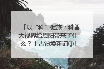 以“科”促旅：科普大视界给恩阳带来了什么？丨古镇焕新记①