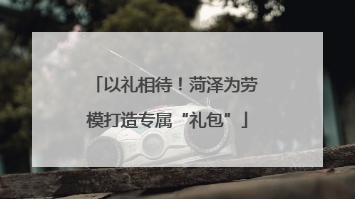 以礼相待！菏泽为劳模打造专属“礼包”