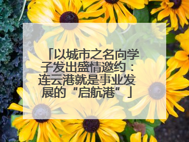 以城市之名向学子发出盛情邀约：连云港就是事业发展的“启航港”