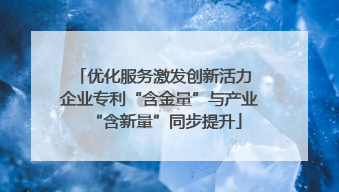 优化服务激发创新活力 企业专利“含金量”与产业“含新量”同步提升