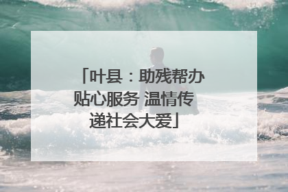 叶县：助残帮办贴心服务 温情传递社会大爱