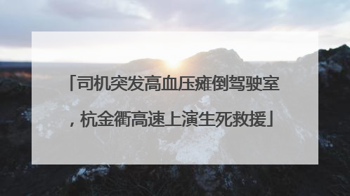 司机突发高血压瘫倒驾驶室，杭金衢高速上演生死救援