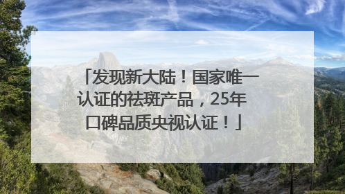 发现新大陆！国家唯一认证的祛斑产品，25年口碑品质央视认证！