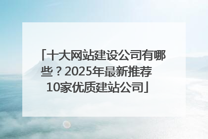 十大网站建设公司有哪些？2025年最新推荐10家优质建站公司