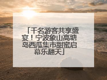 千名游客共享盛宴！宁波象山高塘岛西瓜集市甜蜜启幕乐翻天