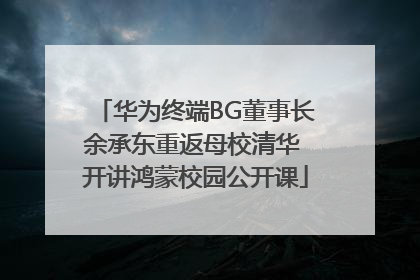 华为终端BG董事长余承东重返母校清华 开讲鸿蒙校园公开课