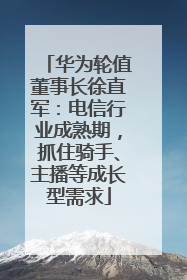 华为轮值董事长徐直军：电信行业成熟期，抓住骑手、主播等成长型需求