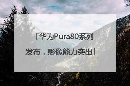 华为Pura80系列发布，影像能力突出