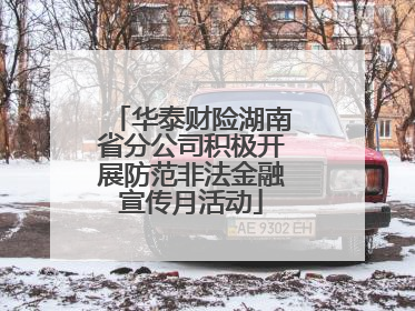华泰财险湖南省分公司积极开展防范非法金融宣传月活动