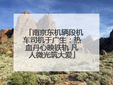 南京东机辆段机车司机于广生：热血丹心映铁轨 凡人微光筑大爱