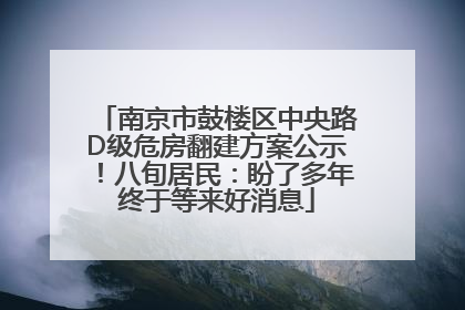 南京市鼓楼区中央路D级危房翻建方案公示！八旬居民：盼了多年终于等来好消息