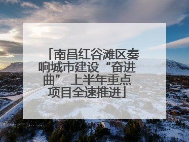 南昌红谷滩区奏响城市建设“奋进曲” 上半年重点项目全速推进