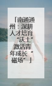 南通通州：深耕人才培育“沃土” 激活青年成长“磁场”